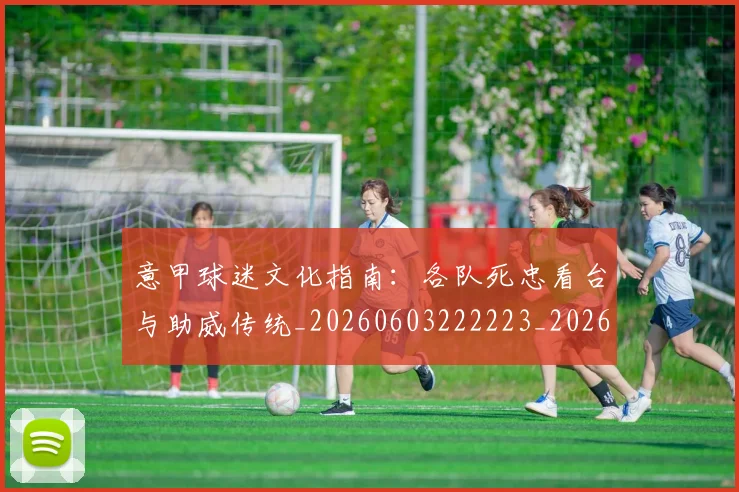 意甲球迷文化指南：各队死忠看台与助威传统_20260603222223_20260704175259_20260723180036