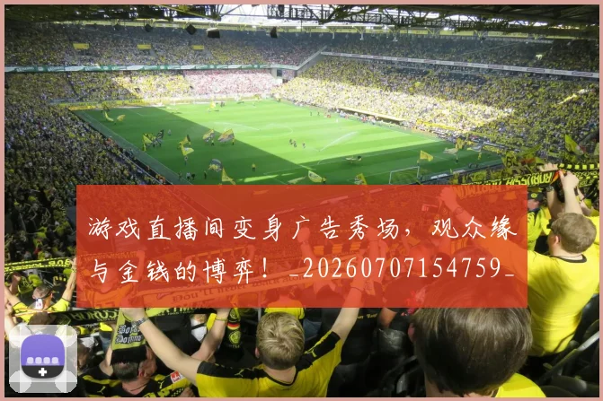 游戏直播间变身广告秀场，观众缘与金钱的博弈！_20260707154759_20260802152949