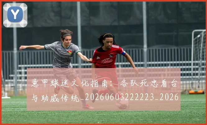 意甲球迷文化指南：各队死忠看台与助威传统_20260603222223_20260704175259_20260723180036
