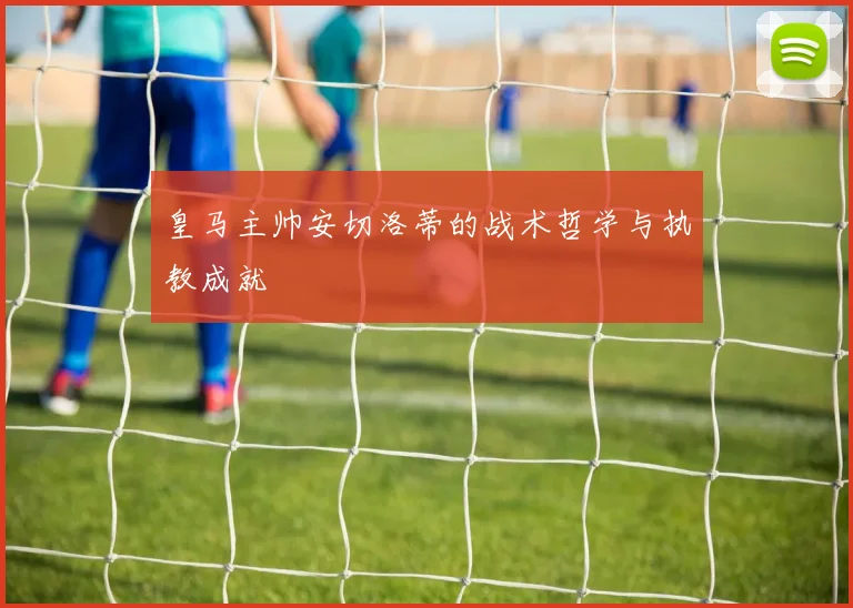 皇马主帅安切洛蒂的战术哲学与执教成就