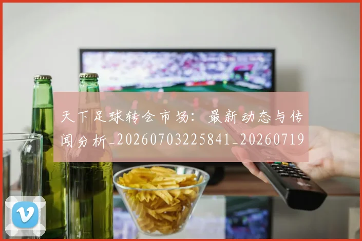 天下足球转会市场：最新动态与传闻分析_20260703225841_20260719172206