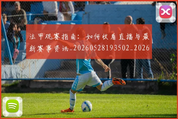 法甲观赛指南：如何收看直播与最新赛事资讯_20260528193502_20260801172854