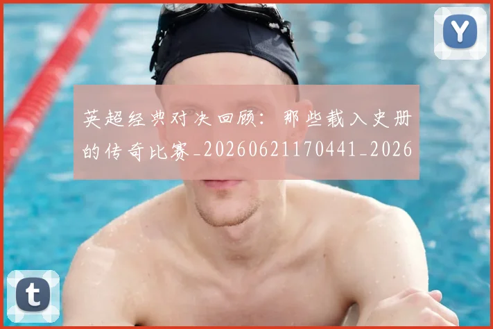 英超经典对决回顾：那些载入史册的传奇比赛_20260621170441_20260710005812