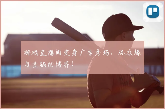 游戏直播间变身广告秀场，观众缘与金钱的博弈！
