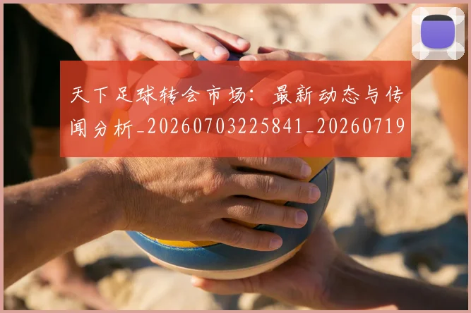 天下足球转会市场：最新动态与传闻分析_20260703225841_20260719172206