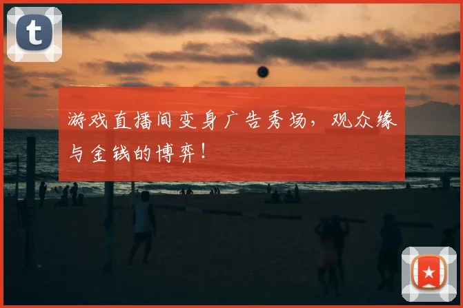 游戏直播间变身广告秀场,观众缘与金钱的博弈!