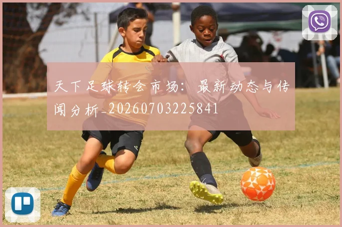 天下足球转会市场：最新动态与传闻分析_20260703225841
