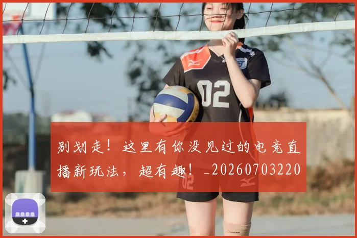 别划走！这里有你没见过的电竞直播新玩法，超有趣！_20260703220503