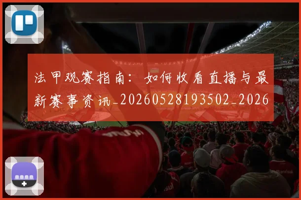 法甲观赛指南：如何收看直播与最新赛事资讯_20260528193502_20260707153831