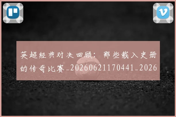 英超经典对决回顾：那些载入史册的传奇比赛_20260621170441_20260710005812_20260803145716
