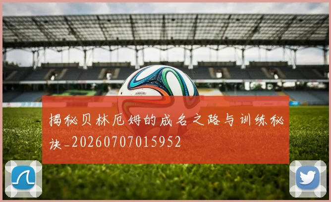 揭秘贝林厄姆的成名之路与训练秘诀_20260707015952
