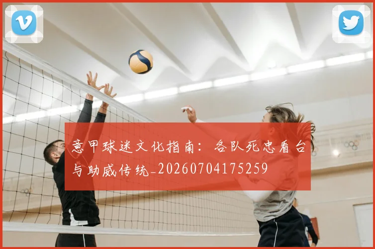 意甲球迷文化指南：各队死忠看台与助威传统_20260704175259