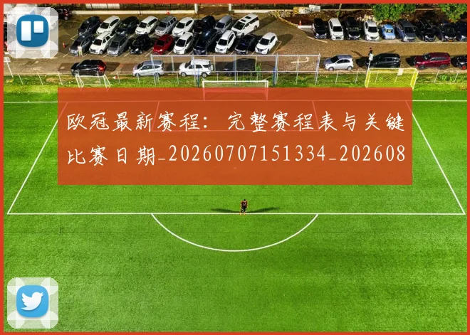 欧冠最新赛程：完整赛程表与关键比赛日期_20260707151334_20260801164206