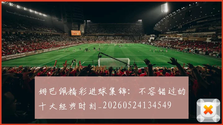 姆巴佩精彩进球集锦：不容错过的十大经典时刻_20260524134549