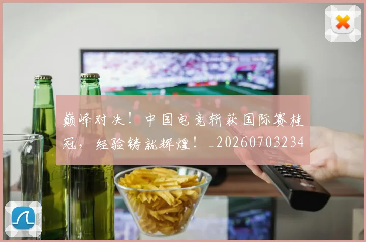 巅峰对决！中国电竞斩获国际赛桂冠，经验铸就辉煌！_20260703234129_20260722152357