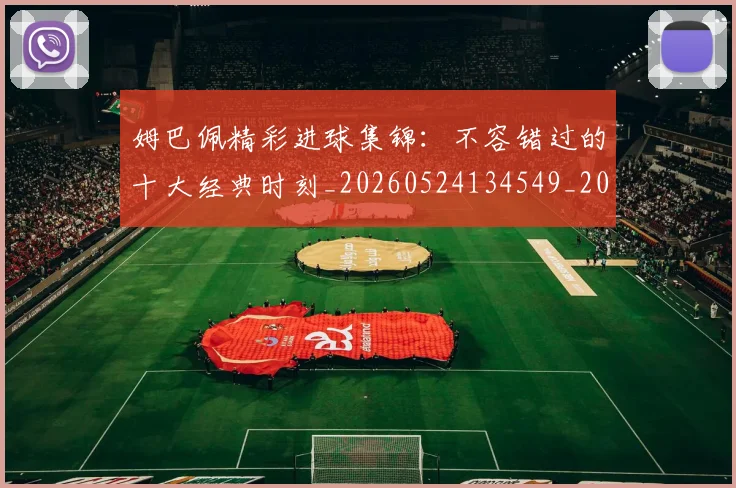 姆巴佩精彩进球集锦：不容错过的十大经典时刻_20260524134549_20260703232009