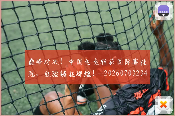 巅峰对决！中国电竞斩获国际赛桂冠，经验铸就辉煌！_20260703234129