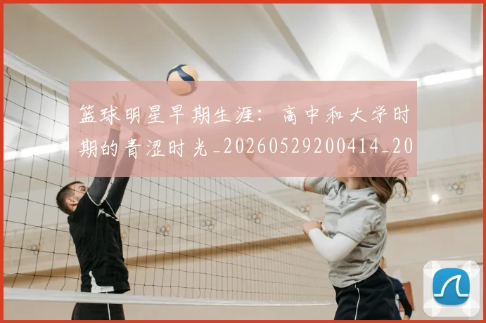 篮球明星早期生涯：高中和大学时期的青涩时光_20260529200414_20260804164800