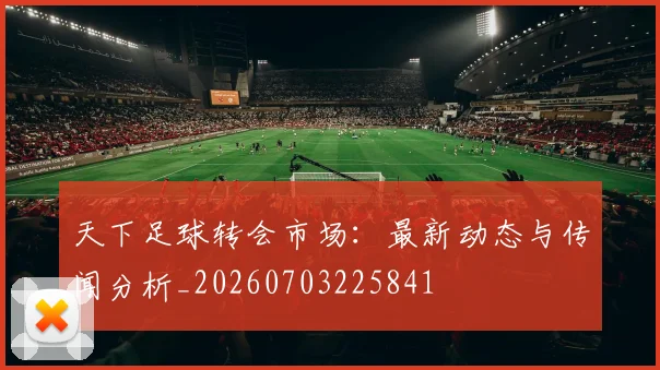 天下足球转会市场：最新动态与传闻分析_20260703225841