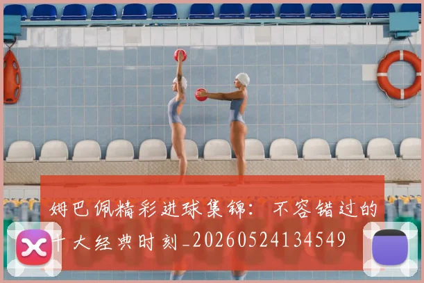 姆巴佩精彩进球集锦：不容错过的十大经典时刻_20260524134549