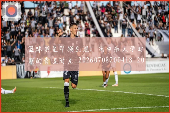 篮球明星早期生涯：高中和大学时期的青涩时光_20260708200418_20260803140748